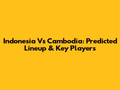 Indonesia Vs Cambodia: Predicted Lineup & Key Players