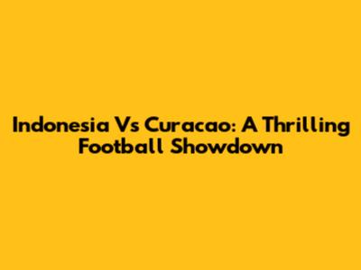 Indonesia Vs Curacao: A Thrilling Football Showdown