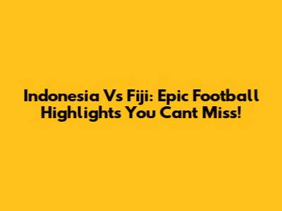 Indonesia Vs Fiji: Epic Football Highlights You Can't Miss!