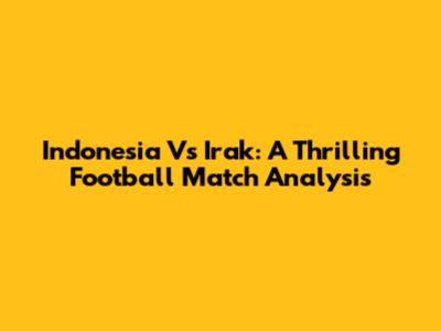 Indonesia Vs Irak: A Thrilling Football Match Analysis