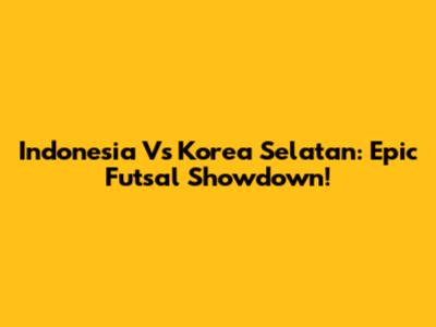 Indonesia Vs Korea Selatan: Epic Futsal Showdown!