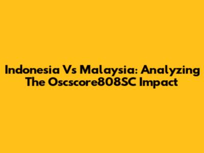 Indonesia Vs Malaysia: Analyzing The Oscscore808SC Impact