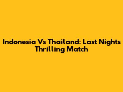 Indonesia Vs Thailand: Last Night's Thrilling Match