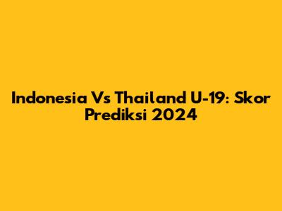 Indonesia Vs Thailand U-19: Skor Prediksi 2024