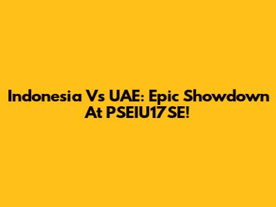 Indonesia Vs UAE: Epic Showdown At PSEIU17SE!