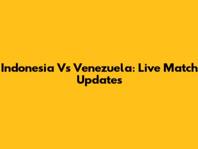 Indonesia Vs Venezuela: Live Match Updates