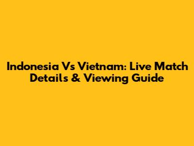 Indonesia Vs Vietnam: Live Match Details & Viewing Guide