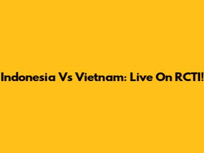 Indonesia Vs Vietnam: Live On RCTI!