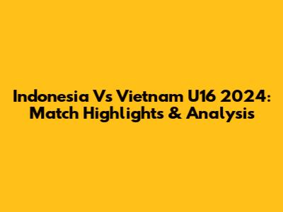 Indonesia Vs Vietnam U16 2024: Match Highlights & Analysis