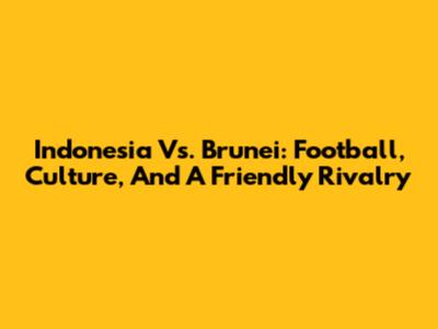 Indonesia Vs. Brunei: Football, Culture, And A Friendly Rivalry