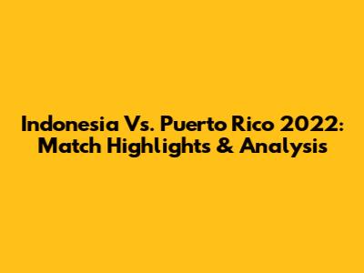 Indonesia Vs. Puerto Rico 2022: Match Highlights & Analysis