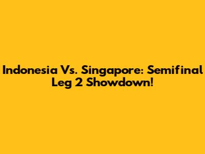Indonesia Vs. Singapore: Semifinal Leg 2 Showdown!