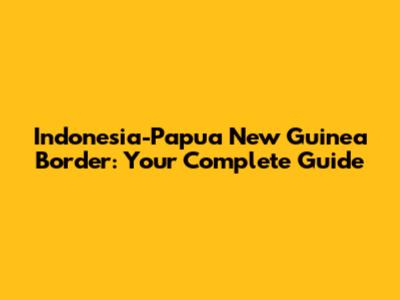 Indonesia-Papua New Guinea Border: Your Complete Guide