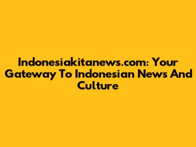 Indonesiakitanews.com: Your Gateway To Indonesian News And Culture