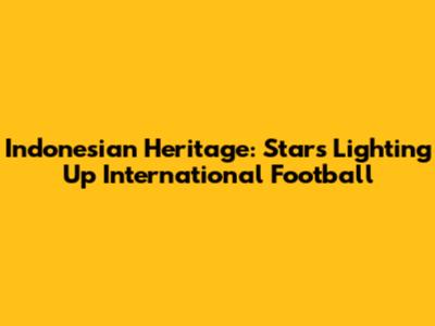 Indonesian Heritage: Stars Lighting Up International Football