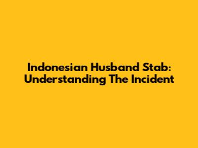 Indonesian Husband Stab: Understanding The Incident