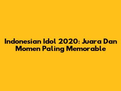 Indonesian Idol 2020: Juara Dan Momen Paling Memorable