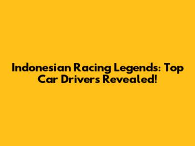 Indonesian Racing Legends: Top Car Drivers Revealed!