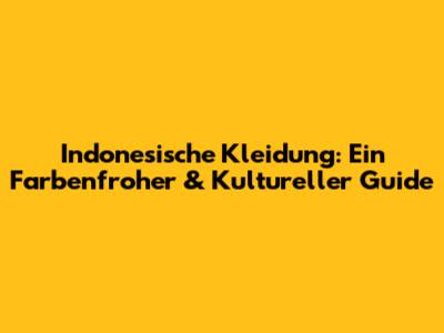 Indonesische Kleidung: Ein Farbenfroher & Kultureller Guide