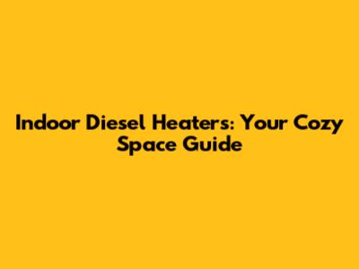 Indoor Diesel Heaters: Your Cozy Space Guide