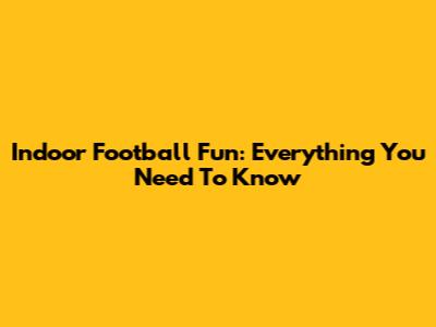 Indoor Football Fun: Everything You Need To Know