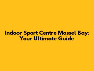 Indoor Sport Centre Mossel Bay: Your Ultimate Guide