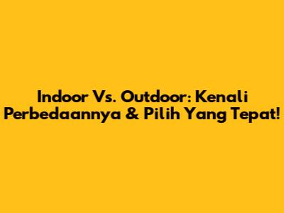 Indoor Vs. Outdoor: Kenali Perbedaannya & Pilih Yang Tepat!