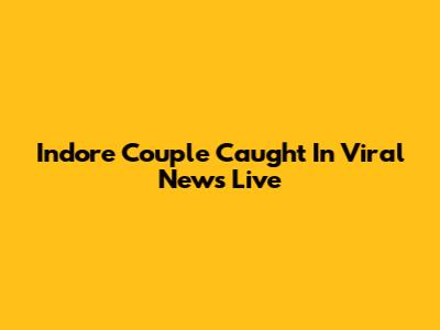 Indore Couple Caught In Viral News Live