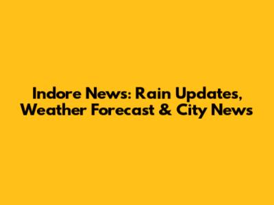 Indore News: Rain Updates, Weather Forecast & City News