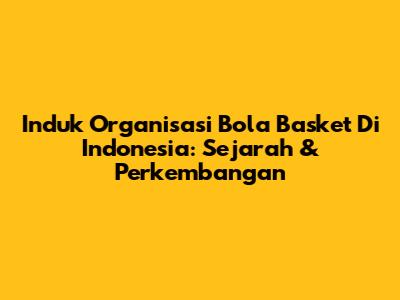 Induk Organisasi Bola Basket Di Indonesia: Sejarah & Perkembangan