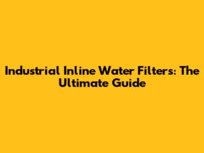 Industrial Inline Water Filters: The Ultimate Guide