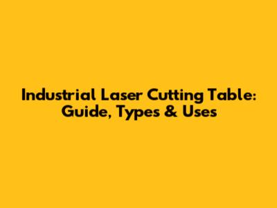 Industrial Laser Cutting Table: Guide, Types & Uses