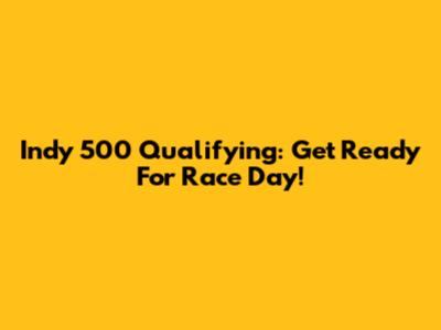 Indy 500 Qualifying: Get Ready For Race Day!