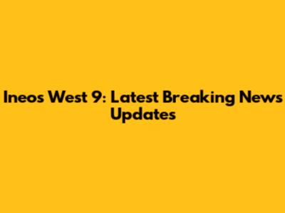 Ineos West 9: Latest Breaking News Updates