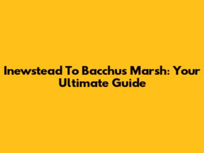Inewstead To Bacchus Marsh: Your Ultimate Guide