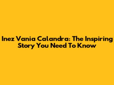 Inez Vania Calandra: The Inspiring Story You Need To Know