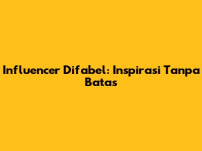 Influencer Difabel: Inspirasi Tanpa Batas