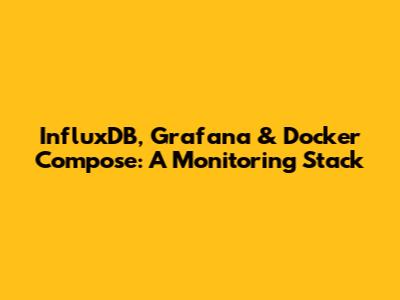 InfluxDB, Grafana & Docker Compose: A Monitoring Stack