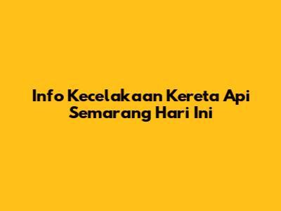 Info Kecelakaan Kereta Api Semarang Hari Ini