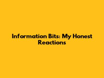 Information Bits: My Honest Reactions