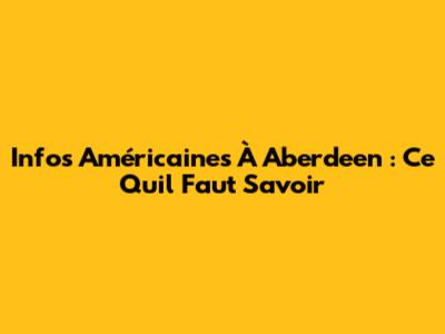 Infos Américaines À Aberdeen : Ce Qu'il Faut Savoir