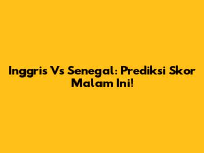 Inggris Vs Senegal: Prediksi Skor Malam Ini!