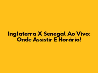 Inglaterra X Senegal Ao Vivo: Onde Assistir E Horário!
