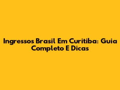 Ingressos Brasil Em Curitiba: Guia Completo E Dicas