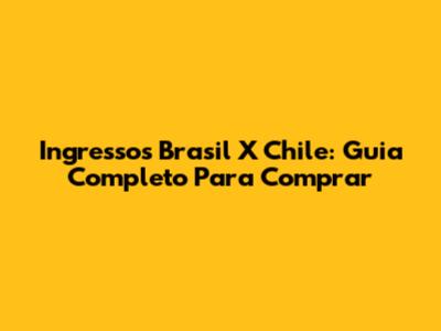 Ingressos Brasil X Chile: Guia Completo Para Comprar