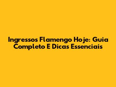 Ingressos Flamengo Hoje: Guia Completo E Dicas Essenciais