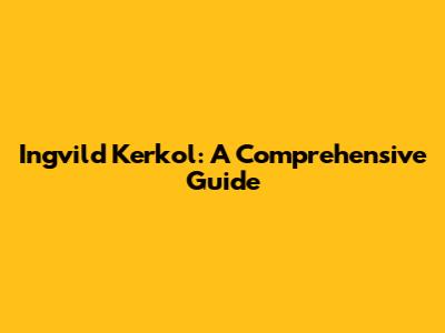 Ingvild Kerkol: A Comprehensive Guide