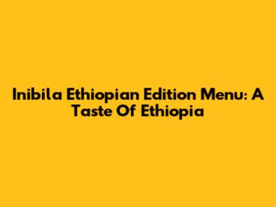 Inibila Ethiopian Edition Menu: A Taste Of Ethiopia