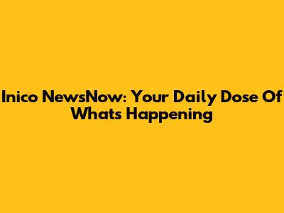 Inico NewsNow: Your Daily Dose Of What's Happening