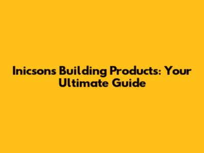 Inicsons Building Products: Your Ultimate Guide